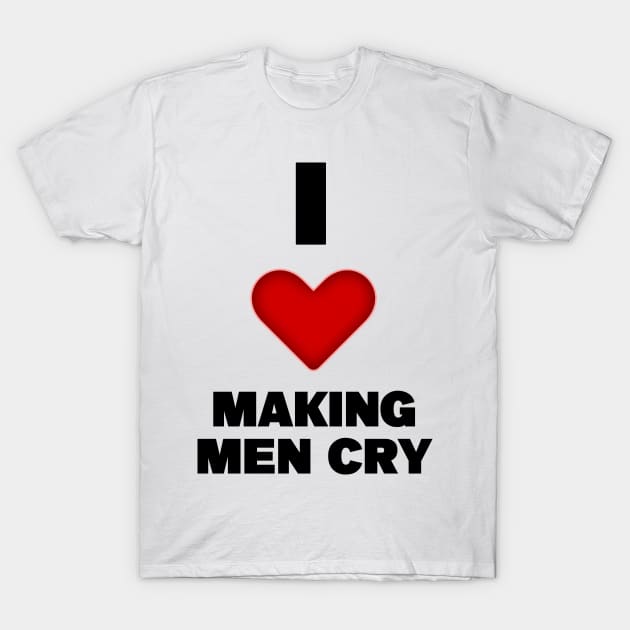 I LOVE MAKING MEN CRY T-Shirt by ARTCLX